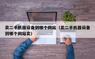 賣二手機(jī)器設(shè)備到哪個網(wǎng)站（賣二手機(jī)器設(shè)備到哪個網(wǎng)站賣）