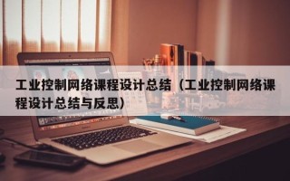 工業控制網絡課程設計總結（工業控制網絡課程設計總結與反思）