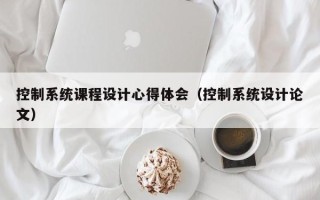 控制系統課程設計心得體會（控制系統設計論文）