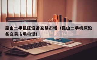 昆山二手機床設備交易市場（昆山二手機床設備交易市場電話）