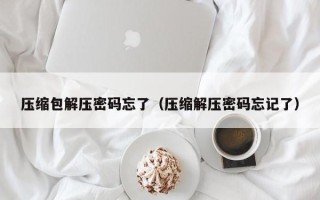 壓縮包解壓密碼忘了（壓縮解壓密碼忘記了）