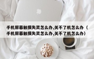 手機屏幕觸摸失靈怎么辦,關不了機怎么辦（手機屏幕觸摸失靈怎么辦,關不了機怎么辦）