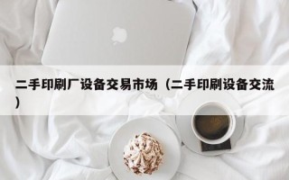 二手印刷廠設(shè)備交易市場（二手印刷設(shè)備交流）
