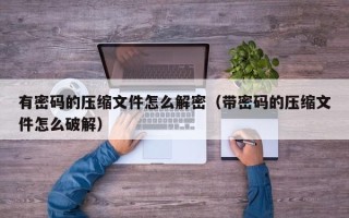 有密碼的壓縮文件怎么解密（帶密碼的壓縮文件怎么破解）