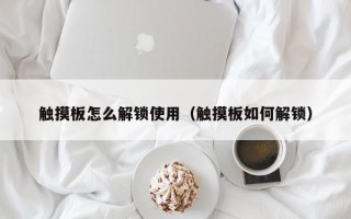 觸摸板怎么解鎖使用（觸摸板如何解鎖）