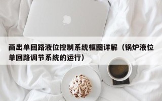 畫出單回路液位控制系統(tǒng)框圖詳解（鍋爐液位單回路調(diào)節(jié)系統(tǒng)的運行）