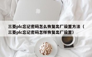 三菱plc忘記密碼怎么恢復出廠設(shè)置方法（三菱plc忘記密碼怎樣恢復出廠設(shè)置）