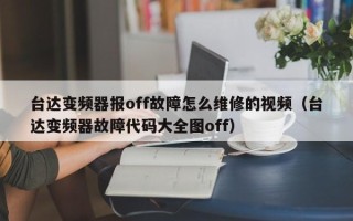 臺達(dá)變頻器報(bào)off故障怎么維修的視頻（臺達(dá)變頻器故障代碼大全圖off）