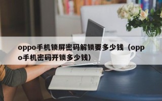 oppo手機鎖屏密碼解鎖要多少錢（oppo手機密碼開鎖多少錢）
