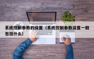 系統(tǒng)控制參數(shù)的設(shè)置（系統(tǒng)控制參數(shù)設(shè)置一般包括什么）