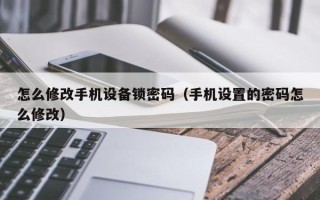 怎么修改手機設備鎖密碼（手機設置的密碼怎么修改）