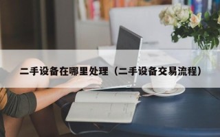 二手設備在哪里處理（二手設備交易流程）