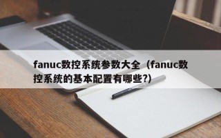 fanuc數控系統參數大全（fanuc數控系統的基本配置有哪些?）