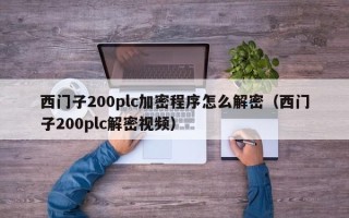 西門子200plc加密程序怎么解密（西門子200plc解密視頻）