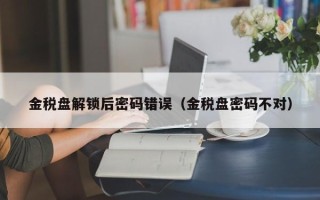 金稅盤解鎖后密碼錯(cuò)誤（金稅盤密碼不對(duì)）
