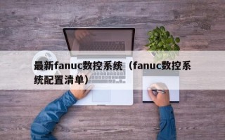 最新fanuc數(shù)控系統(tǒng)（fanuc數(shù)控系統(tǒng)配置清單）