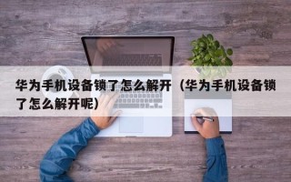 華為手機設備鎖了怎么解開（華為手機設備鎖了怎么解開呢）