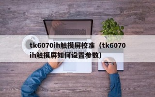 tk6070ih觸摸屏校準(zhǔn)（tk6070ih觸摸屏如何設(shè)置參數(shù)）