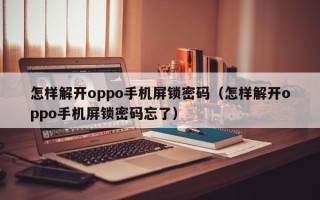 怎樣解開oppo手機屏鎖密碼（怎樣解開oppo手機屏鎖密碼忘了）