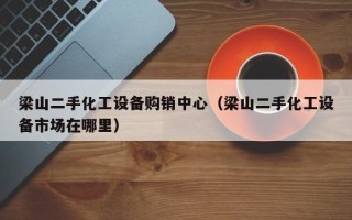 梁山二手化工設(shè)備購(gòu)銷中心（梁山二手化工設(shè)備市場(chǎng)在哪里）