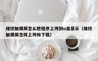 維控觸摸屏怎么把程序上傳到u盤顯示（維控觸摸屏怎樣上傳和下載）