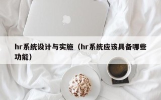 hr系統設計與實施（hr系統應該具備哪些功能）