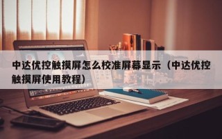中達(dá)優(yōu)控觸摸屏怎么校準(zhǔn)屏幕顯示（中達(dá)優(yōu)控觸摸屏使用教程）