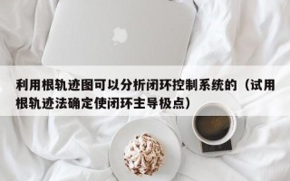 利用根軌跡圖可以分析閉環控制系統的（試用根軌跡法確定使閉環主導極點）