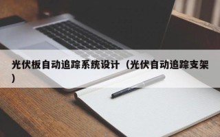 光伏板自動追蹤系統(tǒng)設(shè)計（光伏自動追蹤支架）