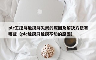 plc工控屏觸摸屏失靈的原因及解決方法有哪些（plc觸摸屏觸摸不動的原因）
