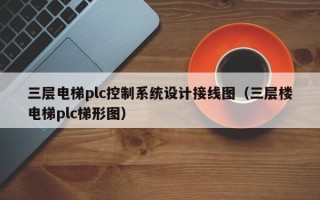 三層電梯plc控制系統設計接線圖（三層樓電梯plc梯形圖）