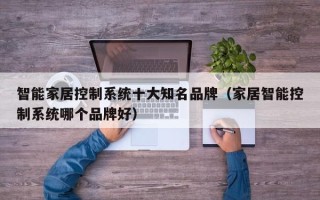 智能家居控制系統十大知名品牌（家居智能控制系統哪個品牌好）