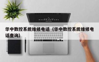 華中數控系統維修電話（華中數控系統維修電話查詢）