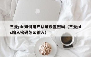 三菱plc如何用戶認證設置密碼（三菱plc輸入密碼怎么輸入）