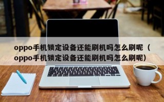 oppo手機鎖定設備還能刷機嗎怎么刷呢（oppo手機鎖定設備還能刷機嗎怎么刷呢）