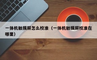 一體機觸摸屏怎么校準（一體機觸摸屏校準在哪里）