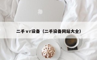 二手ⅴr設(shè)備（二手設(shè)備網(wǎng)站大全）