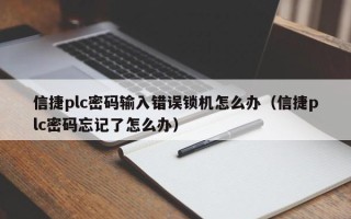 信捷plc密碼輸入錯誤鎖機怎么辦（信捷plc密碼忘記了怎么辦）
