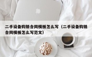 二手設備購銷合同模板怎么寫（二手設備購銷合同模板怎么寫范文）