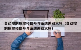 自動控制原理和信號與系統差別大嗎（自動控制原理和信號與系統差別大嗎）