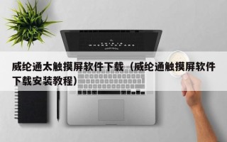 威綸通太觸摸屏軟件下載（威綸通觸摸屏軟件下載安裝教程）