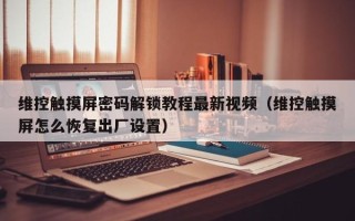 維控觸摸屏密碼解鎖教程最新視頻（維控觸摸屏怎么恢復(fù)出廠設(shè)置）