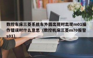 數(shù)控車床三菱系統(tǒng)車外圓出現(xiàn)時出現(xiàn)m01操作錯誤時什么意思（數(shù)控機床三菱m70報警s01）