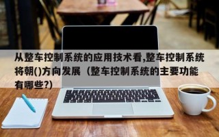 從整車控制系統(tǒng)的應(yīng)用技術(shù)看,整車控制系統(tǒng)將朝()方向發(fā)展（整車控制系統(tǒng)的主要功能有哪些?）