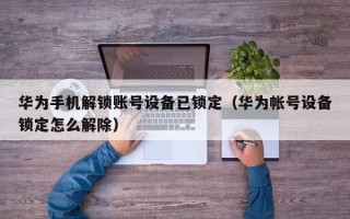 華為手機解鎖賬號設備已鎖定（華為帳號設備鎖定怎么解除）