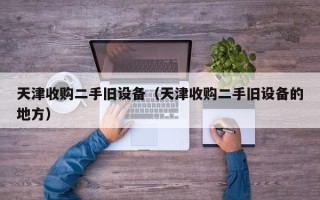 天津收購二手舊設備（天津收購二手舊設備的地方）