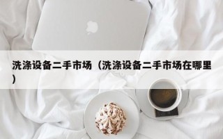 洗滌設(shè)備二手市場(chǎng)（洗滌設(shè)備二手市場(chǎng)在哪里）