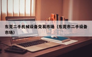 東莞二手機械設備交易市場（東莞市二手設備市場）