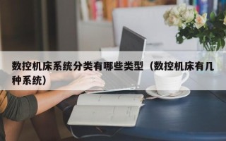 數控機床系統分類有哪些類型（數控機床有幾種系統）