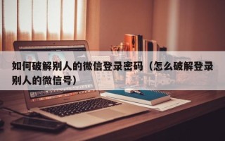如何破解別人的微信登錄密碼（怎么破解登錄別人的微信號）
